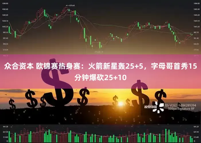 众合资本 欧锦赛热身赛：火箭新星轰25+5，字母哥首秀15分钟爆砍25+10