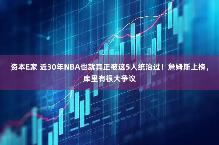 资本E家 近30年NBA也就真正被这5人统治过！詹姆斯上榜，库里有很大争议