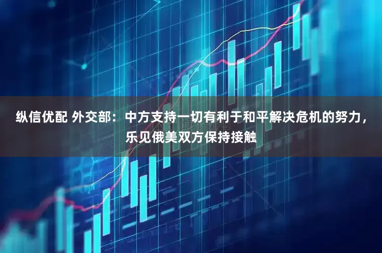纵信优配 外交部：中方支持一切有利于和平解决危机的努力，乐见俄美双方保持接触