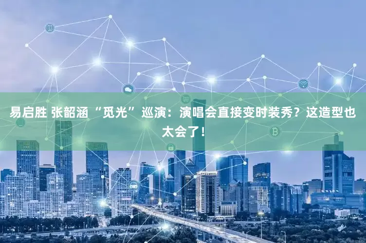 易启胜 张韶涵 “觅光” 巡演：演唱会直接变时装秀？这造型也太会了！