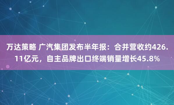 万达策略 广汽集团发布半年报：合并营收约426.11亿元，自主品牌出口终端销量增长45.8%