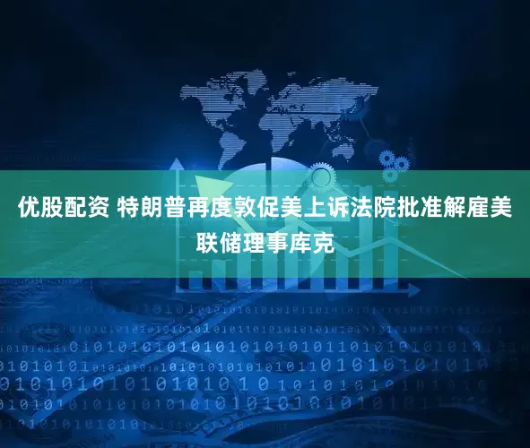 优股配资 特朗普再度敦促美上诉法院批准解雇美联储理事库克