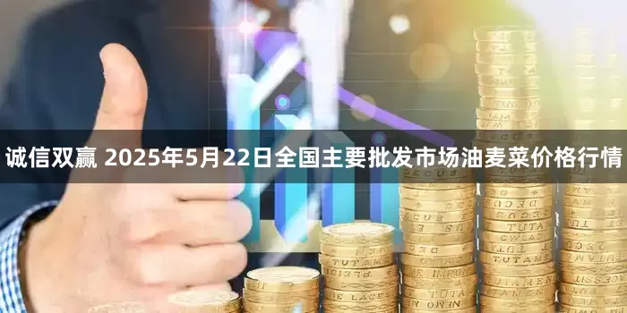 诚信双赢 2025年5月22日全国主要批发市场油麦菜价格行情