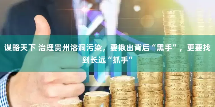 谋略天下 治理贵州溶洞污染，要揪出背后“黑手”，更要找到长远“抓手”