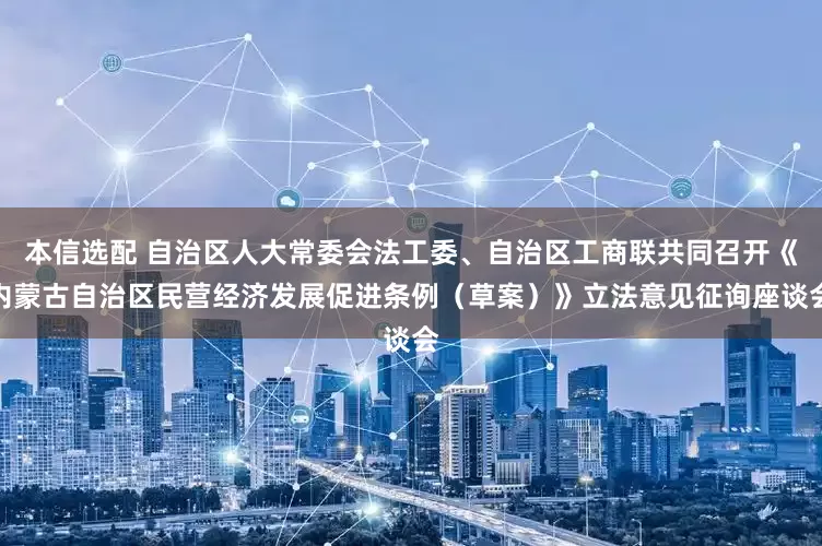 本信选配 自治区人大常委会法工委、自治区工商联共同召开《内蒙古自治区民营经济发展促进条例（草案）》立法意见征询座谈会