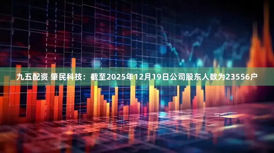 九五配资 肇民科技：截至2025年12月19日公司股东人数为23556户