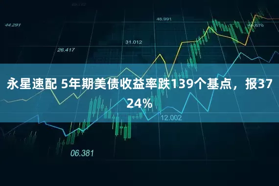 永星速配 5年期美债收益率跌139个基点，报3724%