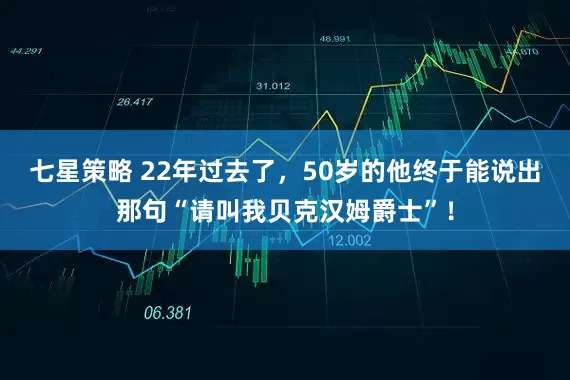 七星策略 22年过去了，50岁的他终于能说出那句“请叫我贝克汉姆爵士”！