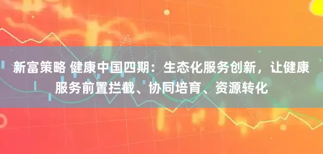 新富策略 健康中国四期:生态化服务创新,让健康服务前置拦截、协同培育、资源转化