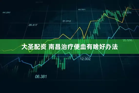 大圣配资 南昌治疗便血有啥好办法