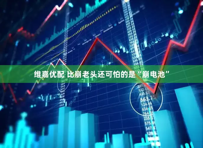 维嘉优配 比崩老头还可怕的是“崩电池”