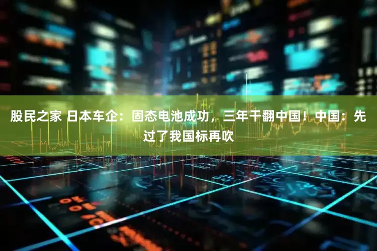 股民之家 日本车企：固态电池成功，三年干翻中国！中国：先过了我国标再吹